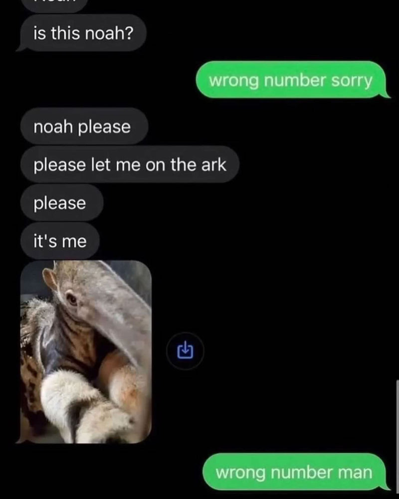 Text: is this noah? / wrong number sorry / noah please / please let me on the ark / please / it's me, followed by a photo of an anteater. Reply: wrong number man