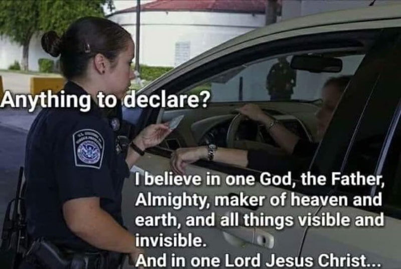 Border agent: Anything to declare? Driver: I believe in one God, the Father, Almighty, maker of heaven and earth, and all things visible and invisible. And in one Lord Jesus Christ...