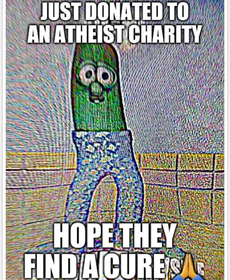 Just donated to an atheist charity. Hope they find a cure, over a deep-fried picture of Larry the Cucumber from VeggieTales wearing jeans.