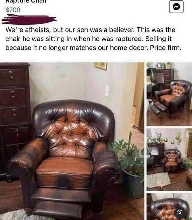 Rapture Chair, $700: We're atheists, but our son was a believer. This was the chair he was sitting in when he was raptured. Selling it because it no longer matches our home decor. Price firm. A worn leather recliner listing.