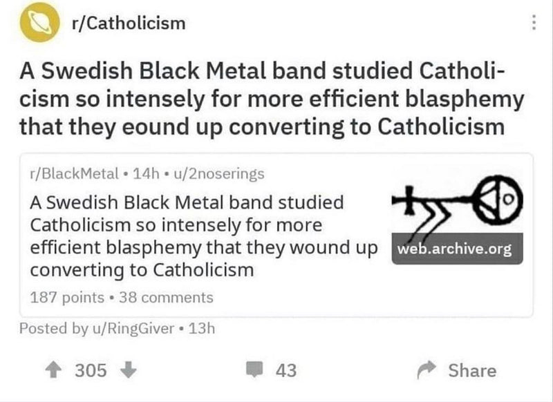 Reddit: A Swedish Black Metal band studied Catholicism so intensely for more efficient blasphemy that they wound up converting to Catholicism