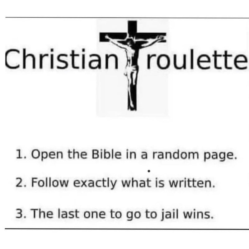 Christian roulette. 1. Open the Bible in a random page. 2. Follow exactly what is written. 3. The last one to go to jail wins. Under a crucifix standing in for the letter T.