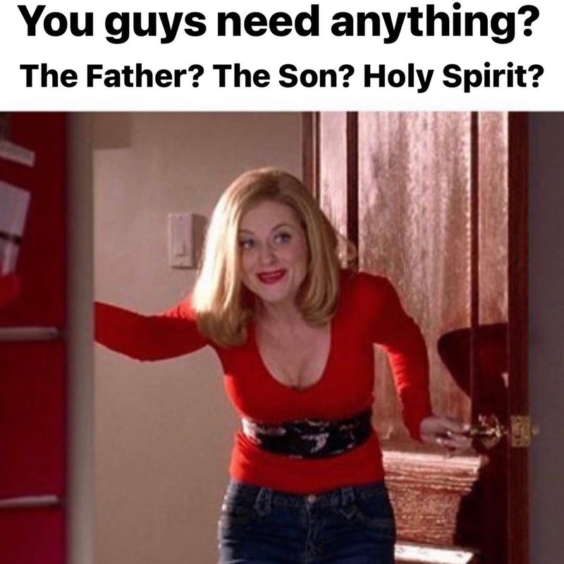 You guys need anything? The Father? The Son? Holy Spirit? Over Amy Poehler as the cool mom in Mean Girls leaning through the doorway.
