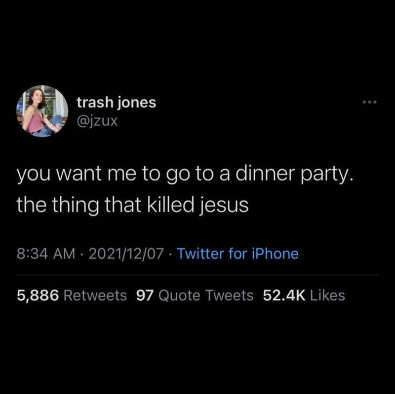 Tweet: you want me to go to a dinner party. the thing that killed jesus
