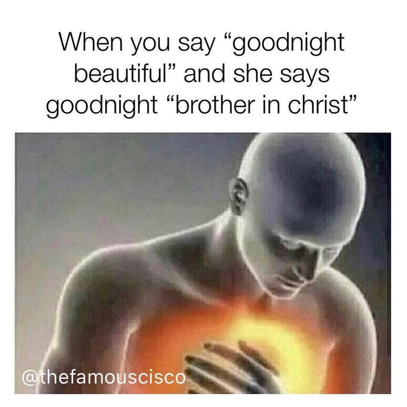 When you say "goodnight beautiful" and she says goodnight "brother in christ". Over the drawing of a man clutching his glowing, burning chest in heartbreak.