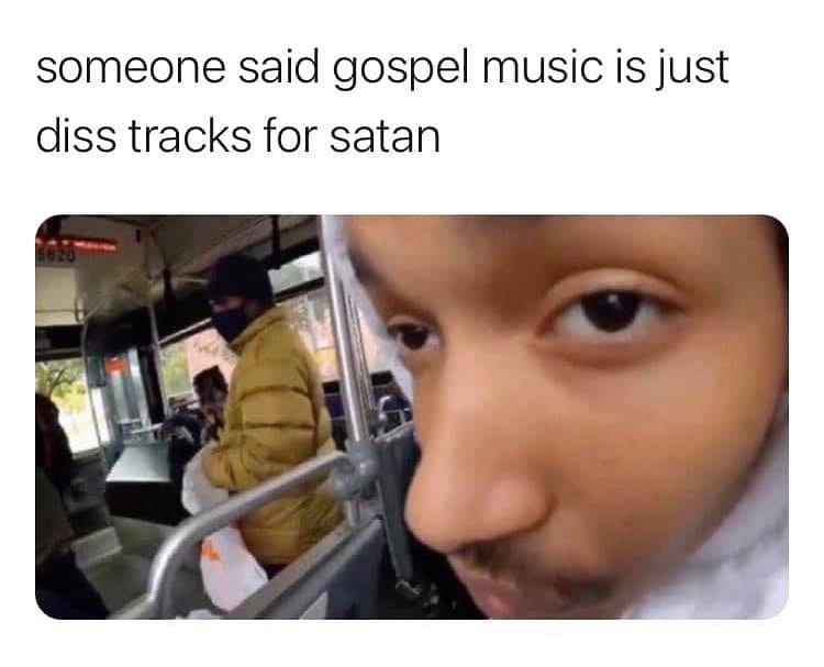 someone said gospel music is just diss tracks for satan, over a guy leaning into the camera on a bus with a knowing look.