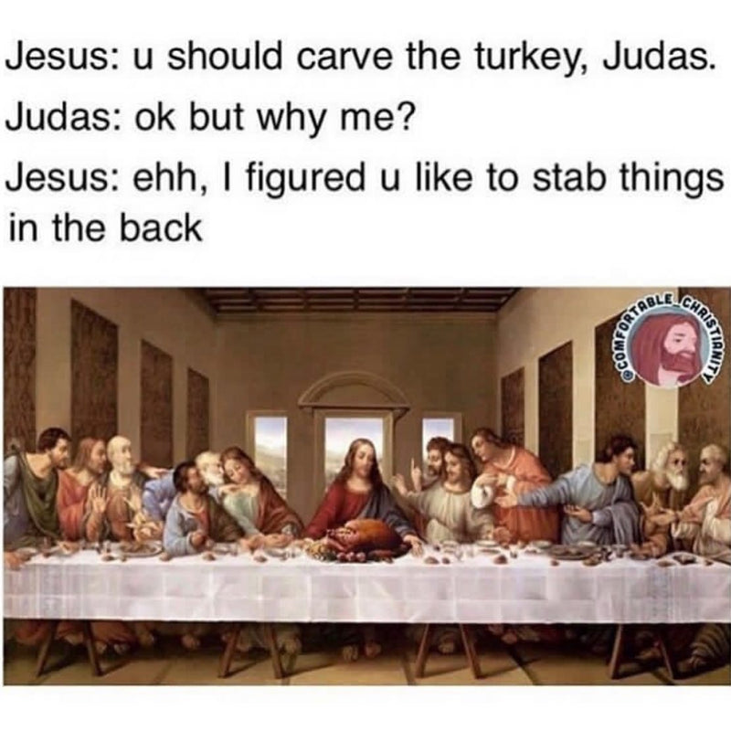 Jesus: u should carve the turkey, Judas. Judas: ok but why me? Jesus: ehh, I figured u like to stab things in the back. The Last Supper with a roast turkey on the table.