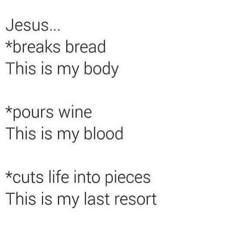 Jesus... *breaks bread This is my body *pours wine This is my blood *cuts life into pieces This is my last resort