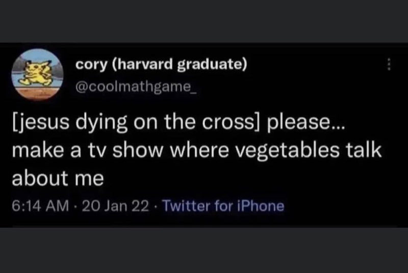 Tweet: [jesus dying on the cross] please... make a tv show where vegetables talk about me
