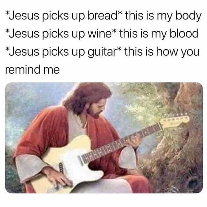 *Jesus picks up bread* this is my body *Jesus picks up wine* this is my blood *Jesus picks up guitar* this is how you remind me. Over a painting of Jesus playing an electric guitar.