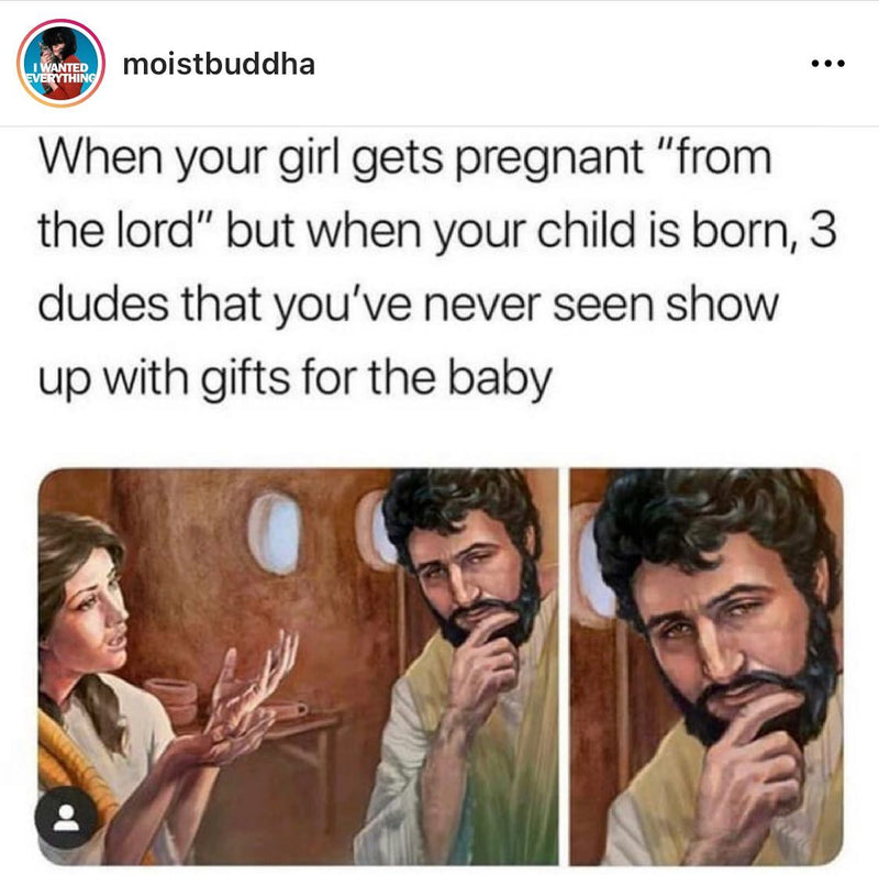 When your girl gets pregnant "from the lord" but when your child is born, 3 dudes that you've never seen show up with gifts for the baby. A painting of Mary talking to a skeptical Joseph stroking his beard.