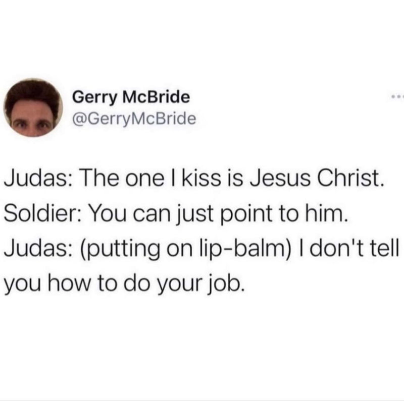 Tweet: Judas: The one I kiss is Jesus Christ. Soldier: You can just point to him. Judas: (putting on lip-balm) I don't tell you how to do your job.