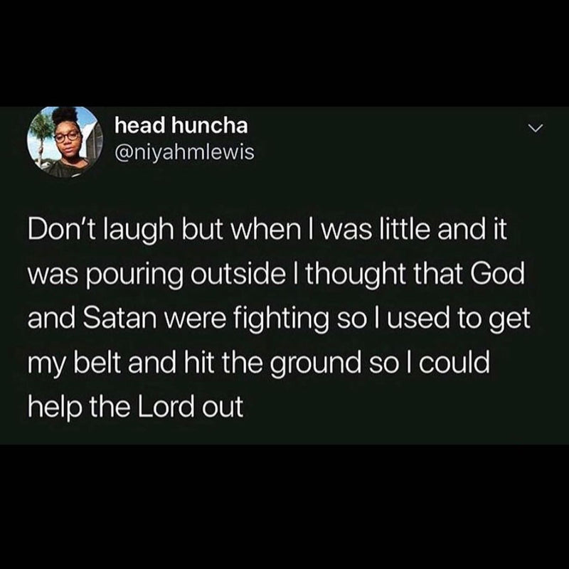 Tweet: Don't laugh but when I was little and it was pouring outside I thought that God and Satan were fighting so I used to get my belt and hit the ground so I could help the Lord out