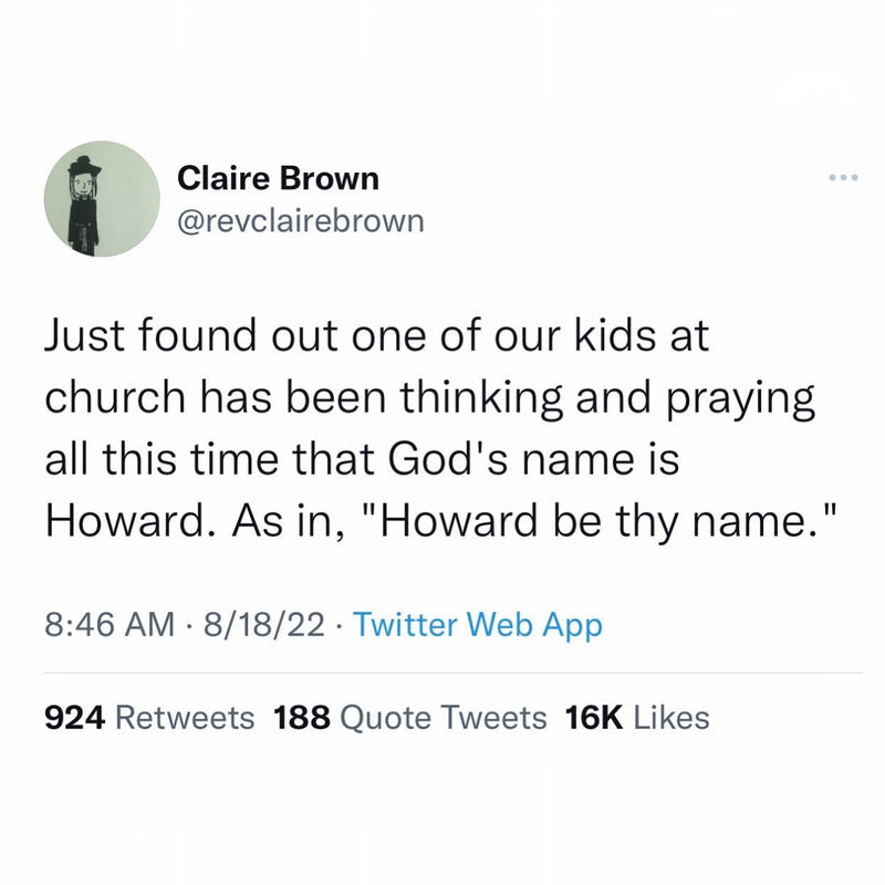 Tweet: Just found out one of our kids at church has been thinking and praying all this time that God's name is Howard. As in, "Howard be thy name."