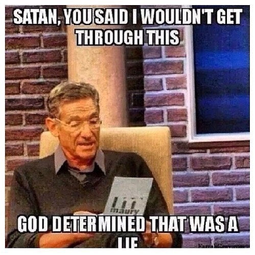 SATAN, YOU SAID I WOULDN'T GET THROUGH THIS. GOD DETERMINED THAT WAS A LIE, over Maury Povich reading lie detector results.