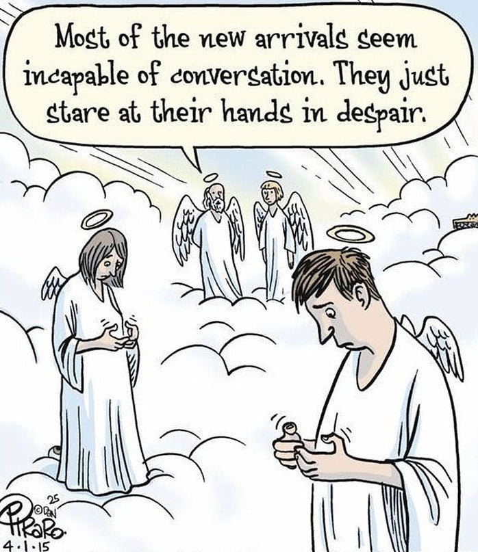 Most of the new arrivals seem incapable of conversation. They just stare at their hands in despair. A cartoon of angels in heaven watching newcomers look down at empty hands where their phones used to be.
