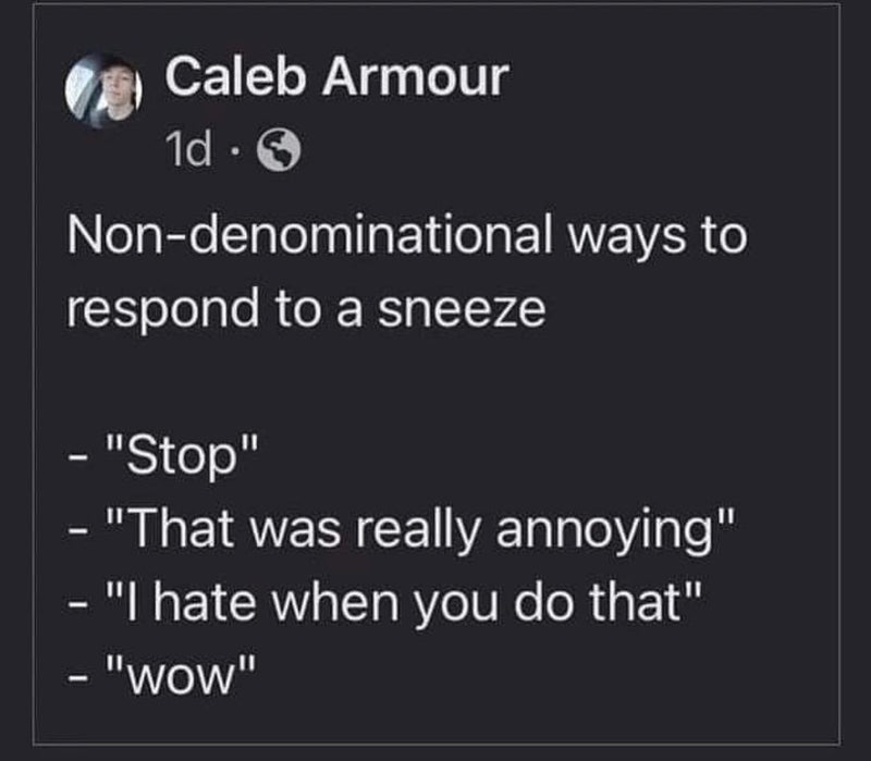 Post: Non-denominational ways to respond to a sneeze - "Stop" - "That was really annoying" - "I hate when you do that" - "wow"