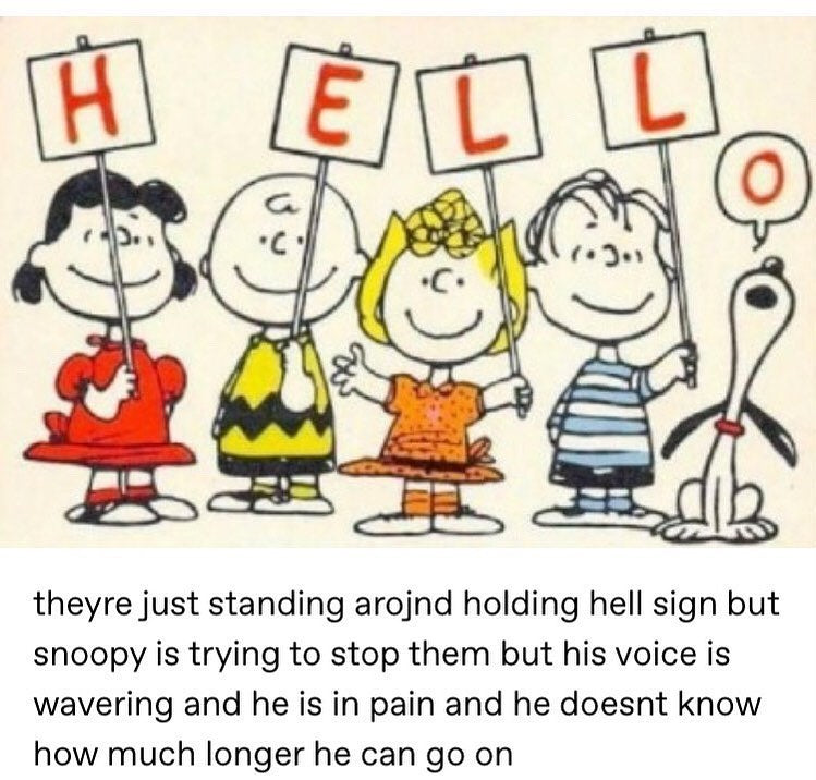 Tumblr: theyre just standing around holding hell sign but snoopy is trying to stop them but his voice is wavering and he is in pain and he doesnt know how much longer he can go on. Peanuts kids hold H-E-L-L signs as Snoopy adds O.