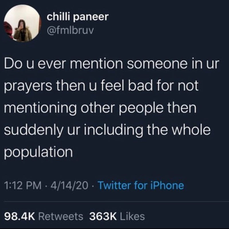 Tweet: Do u ever mention someone in ur prayers then u feel bad for not mentioning other people then suddenly ur including the whole population