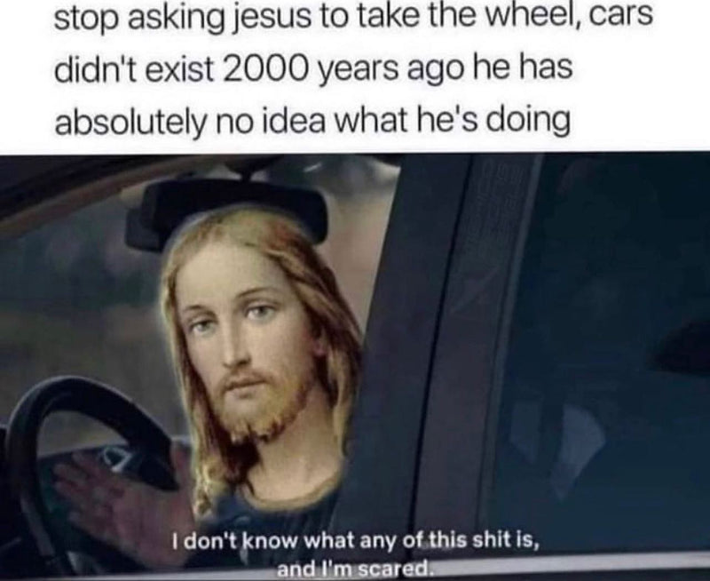 stop asking jesus to take the wheel, cars didn't exist 2000 years ago he has absolutely no idea what he's doing. Jesus in a driver's seat: I don't know what any of this shit is, and I'm scared.