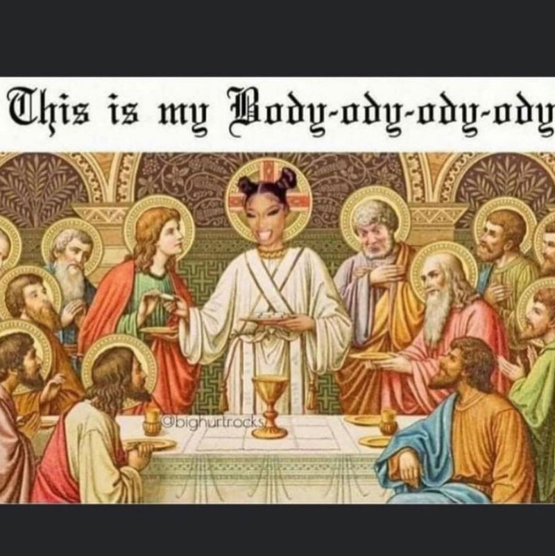 This is my Body-ody-ody-ody, in blackletter over a Last Supper painting with Megan Thee Stallion's face pasted onto Jesus holding the bread.