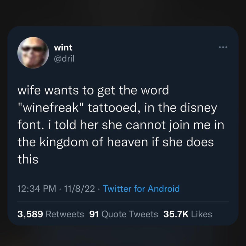 Tweet from dril: wife wants to get the word "winefreak" tattooed, in the disney font. i told her she cannot join me in the kingdom of heaven if she does this