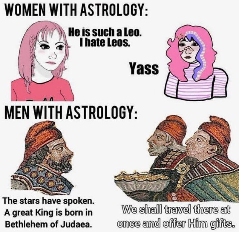 Women with astrology: He is such a Leo. I hate Leos. Yass. Men with astrology: The stars have spoken. A great King is born in Bethlehem of Judaea. We shall travel there at once and offer Him gifts. The men are the Magi in a Byzantine mosaic.