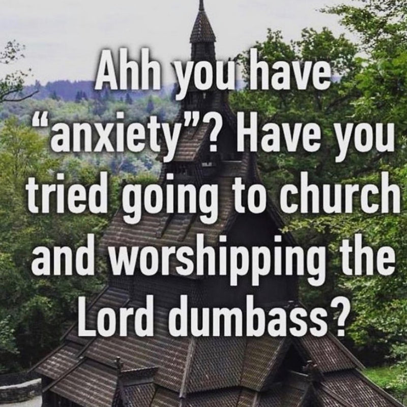 Ahh you have "anxiety"? Have you tried going to church and worshipping the Lord dumbass? Over a wooden stave church in the woods.